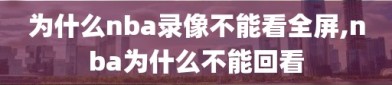 为什么nba录像不能看全屏,nba为什么不能回看