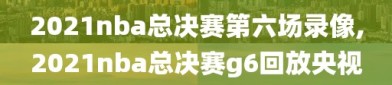 2021nba总决赛第六场录像,2021nba总决赛g6回放央视