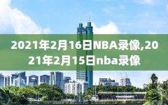 2021年2月16日NBA录像,2021年2月15日nba录像