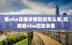 看nba直播录像回放怎么看,在哪看nba回放录像
