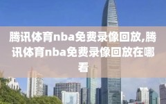 腾讯体育nba免费录像回放,腾讯体育nba免费录像回放在哪看