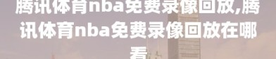 腾讯体育nba免费录像回放,腾讯体育nba免费录像回放在哪看
