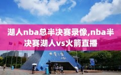 湖人nba总半决赛录像,nba半决赛湖人vs火箭直播