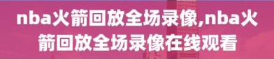 nba火箭回放全场录像,nba火箭回放全场录像在线观看