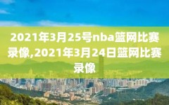2021年3月25号nba篮网比赛录像,2021年3月24日篮网比赛录像