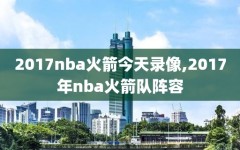 2017nba火箭今天录像,2017年nba火箭队阵容