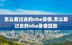 怎么看过去的nba录像,怎么看过去的nba录像回放