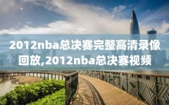 2012nba总决赛完整高清录像回放,2012nba总决赛视频