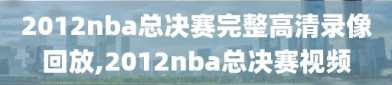 2012nba总决赛完整高清录像回放,2012nba总决赛视频