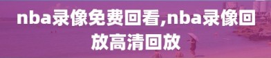 nba录像免费回看,nba录像回放高清回放
