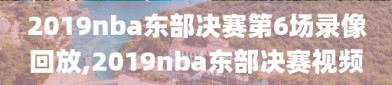 2019nba东部决赛第6场录像回放,2019nba东部决赛视频