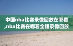 中国nba比赛录像回放在哪看,nba比赛在哪看全程录像回放