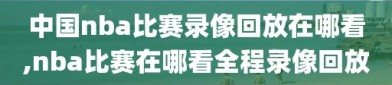 中国nba比赛录像回放在哪看,nba比赛在哪看全程录像回放