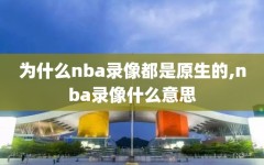 为什么nba录像都是原生的,nba录像什么意思