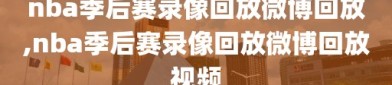 nba季后赛录像回放微博回放,nba季后赛录像回放微博回放视频