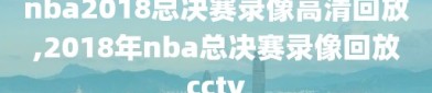 nba2018总决赛录像高清回放,2018年nba总决赛录像回放cctv