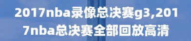 2017nba录像总决赛g3,2017nba总决赛全部回放高清