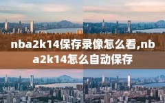 nba2k14保存录像怎么看,nba2k14怎么自动保存