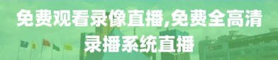 免费观看录像直播,免费全高清录播系统直播