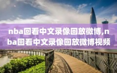 nba回看中文录像回放微博,nba回看中文录像回放微博视频