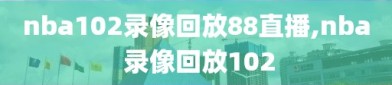 nba102录像回放88直播,nba 录像回放102
