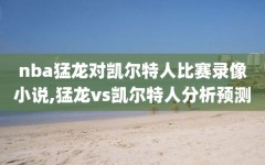 nba猛龙对凯尔特人比赛录像小说,猛龙vs凯尔特人分析预测