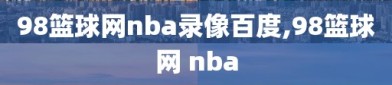 98篮球网nba录像百度,98篮球网 nba