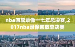 nba回放录像一七年总决赛,2017nba录像回放总决赛