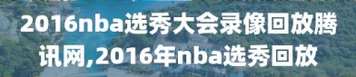 2016nba选秀大会录像回放腾讯网,2016年nba选秀回放