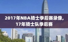 2017年NBA骑士季后赛录像,17年骑士队季后赛