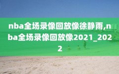 nba全场录像回放像徐静雨,nba全场录像回放像2021_2022