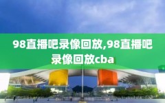 98直播吧录像回放,98直播吧录像回放cba
