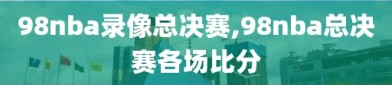 98nba录像总决赛,98nba总决赛各场比分
