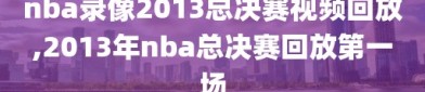 nba录像2013总决赛视频回放,2013年nba总决赛回放第一场