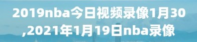 2019nba今日视频录像1月30,2021年1月19日nba录像