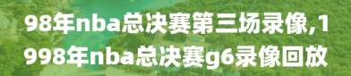 98年nba总决赛第三场录像,1998年nba总决赛g6录像回放