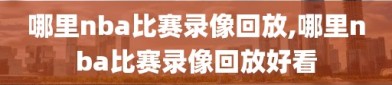 哪里nba比赛录像回放,哪里nba比赛录像回放好看