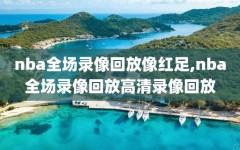 nba全场录像回放像红足,nba全场录像回放高清录像回放
