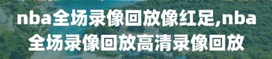 nba全场录像回放像红足,nba全场录像回放高清录像回放