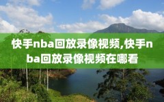 快手nba回放录像视频,快手nba回放录像视频在哪看