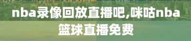 nba录像回放直播吧,咪咕nba篮球直播免费