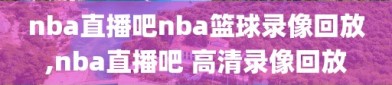 nba直播吧nba篮球录像回放,nba直播吧 高清录像回放