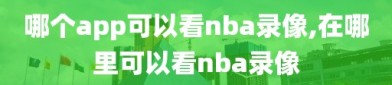 哪个app可以看nba录像,在哪里可以看nba录像