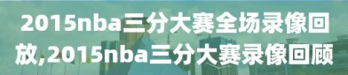 2015nba三分大赛全场录像回放,2015nba三分大赛录像回顾