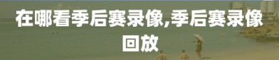 在哪看季后赛录像,季后赛录像回放