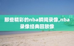 那些精彩的nba瞬间录像,nba录像经典回放像