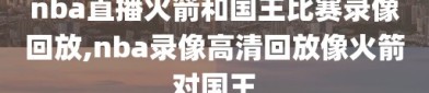 nba直播火箭和国王比赛录像回放,nba录像高清回放像火箭对国王