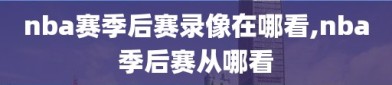nba赛季后赛录像在哪看,nba季后赛从哪看