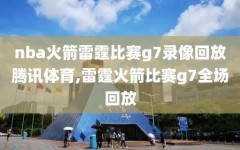 nba火箭雷霆比赛g7录像回放腾讯体育,雷霆火箭比赛g7全场回放