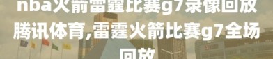 nba火箭雷霆比赛g7录像回放腾讯体育,雷霆火箭比赛g7全场回放